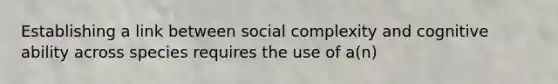 Establishing a link between social complexity and cognitive ability across species requires the use of a(n)