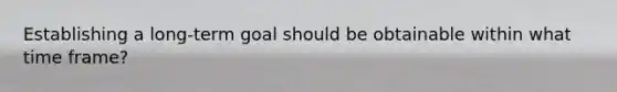 Establishing a long-term goal should be obtainable within what time frame?