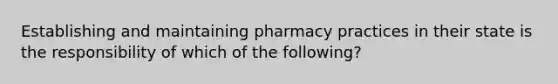 Establishing and maintaining pharmacy practices in their state is the responsibility of which of the following?