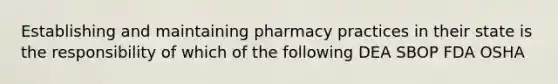 Establishing and maintaining pharmacy practices in their state is the responsibility of which of the following DEA SBOP FDA OSHA