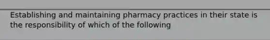 Establishing and maintaining pharmacy practices in their state is the responsibility of which of the following