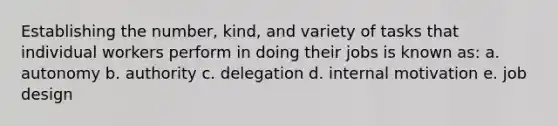 Establishing the number, kind, and variety of tasks that individual workers perform in doing their jobs is known as: a. autonomy b. authority c. delegation d. internal motivation e. job design