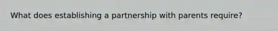 What does establishing a partnership with parents require?