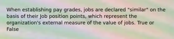 When establishing pay grades, jobs are declared "similar" on the basis of their Job position points, which represent the organization's external measure of the value of jobs. True or False