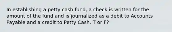 In establishing a petty cash fund, a check is written for the amount of the fund and is journalized as a debit to Accounts Payable and a credit to Petty Cash. T or F?