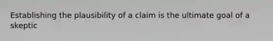 Establishing the plausibility of a claim is the ultimate goal of a skeptic