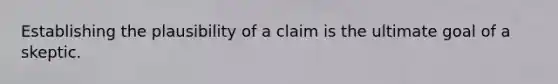 Establishing the plausibility of a claim is the ultimate goal of a skeptic.