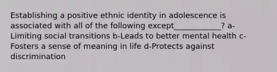 Establishing a positive ethnic identity in adolescence is associated with all of the following except____________? a- Limiting social transitions b-Leads to better mental health c-Fosters a sense of meaning in life d-Protects against discrimination