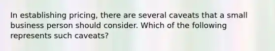 In establishing pricing, there are several caveats that a small business person should consider. Which of the following represents such caveats?
