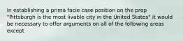 In establishing a prima facie case position on the prop "Pittsburgh is the most livable city in the United States" it would be necessary to offer arguments on all of the following areas except