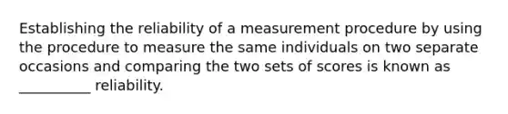 Establishing the reliability of a measurement procedure by using the procedure to measure the same individuals on two separate occasions and comparing the two sets of scores is known as __________ reliability.