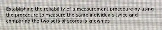 Establishing the reliability of a measurement procedure by using the procedure to measure the same individuals twice and comparing the two sets of scores is known as