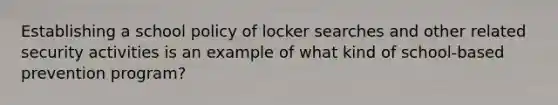 Establishing a school policy of locker searches and other related security activities is an example of what kind of school-based prevention program?