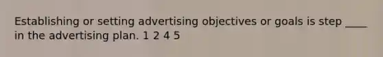 Establishing or setting advertising objectives or goals is step ____ in the advertising plan. 1 2 4 5