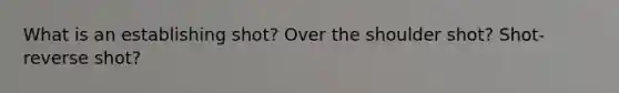 What is an establishing shot? Over the shoulder shot? Shot-reverse shot?