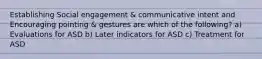 Establishing Social engagement & communicative intent and Encouraging pointing & gestures are which of the following? a) Evaluations for ASD b) Later indicators for ASD c) Treatment for ASD