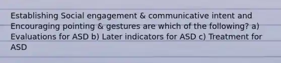 Establishing Social engagement & communicative intent and Encouraging pointing & gestures are which of the following? a) Evaluations for ASD b) Later indicators for ASD c) Treatment for ASD