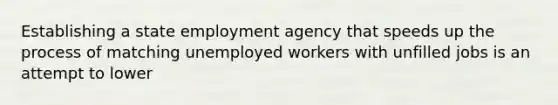 Establishing a state employment agency that speeds up the process of matching unemployed workers with unfilled jobs is an attempt to lower