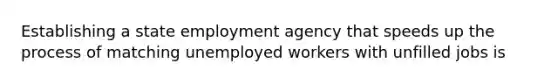 Establishing a state employment agency that speeds up the process of matching unemployed workers with unfilled jobs is