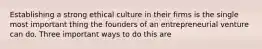 Establishing a strong ethical culture in their firms is the single most important thing the founders of an entrepreneurial venture can do. Three important ways to do this are