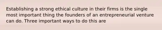 Establishing a strong ethical culture in their firms is the single most important thing the founders of an entrepreneurial venture can do. Three important ways to do this are