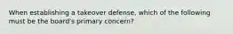 When establishing a takeover defense, which of the following must be the board's primary concern?