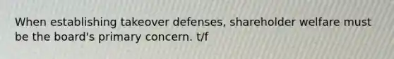 When establishing takeover defenses, shareholder welfare must be the board's primary concern. t/f