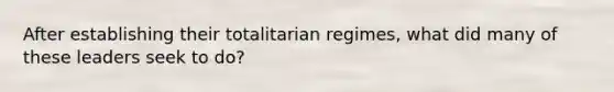 After establishing their totalitarian regimes, what did many of these leaders seek to do?