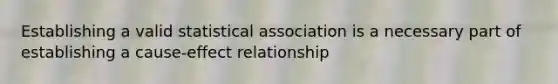 Establishing a valid statistical association is a necessary part of establishing a cause-effect relationship