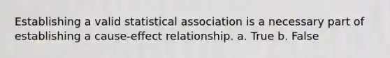 Establishing a valid statistical association is a necessary part of establishing a cause-effect relationship. a. True b. False