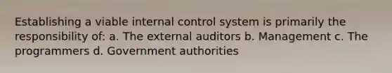 Establishing a viable internal control system is primarily the responsibility of: a. The external auditors b. Management c. The programmers d. Government authorities