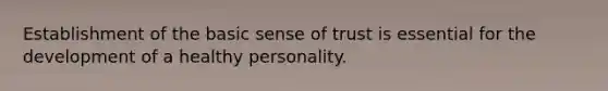 Establishment of the basic sense of trust is essential for the development of a healthy personality.