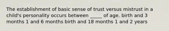 The establishment of basic sense of trust versus mistrust in a child's personality occurs between _____ of age. birth and 3 months 1 and 6 months birth and 18 months 1 and 2 years