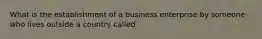 What is the establishment of a business enterprise by someone who lives outside a country called