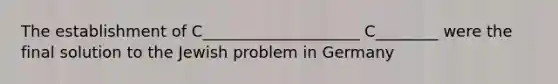 The establishment of C____________________ C________ were the final solution to the Jewish problem in Germany