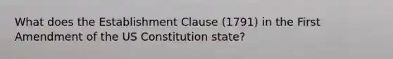 What does the Establishment Clause (1791) in the First Amendment of the US Constitution state?