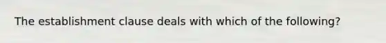 The establishment clause deals with which of the following?