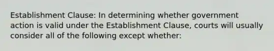 Establishment Clause: In determining whether government action is valid under the Establishment Clause, courts will usually consider all of the following except whether: