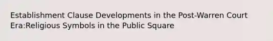 Establishment Clause Developments in the Post-Warren Court Era:Religious Symbols in the Public Square