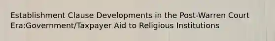 Establishment Clause Developments in the Post-Warren Court Era:Government/Taxpayer Aid to Religious Institutions