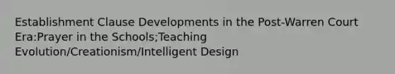 Establishment Clause Developments in the Post-Warren Court Era:Prayer in the Schools;Teaching Evolution/Creationism/Intelligent Design