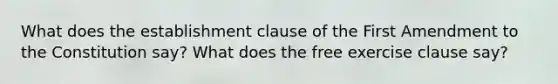 What does the establishment clause of the First Amendment to the Constitution say? What does the free exercise clause say?