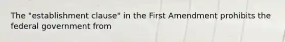 The "establishment clause" in the First Amendment prohibits the federal government from
