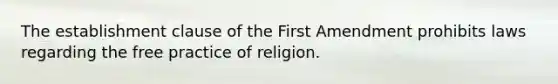 The establishment clause of the First Amendment prohibits laws regarding the free practice of religion.