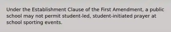 Under the Establishment Clause of the First Amendment, a public school may not permit student-led, student-initiated prayer at school sporting events.