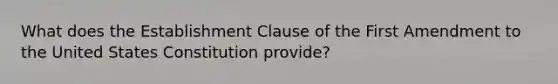 What does the Establishment Clause of the First Amendment to the United States Constitution provide?