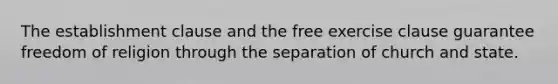 The establishment clause and the free exercise clause guarantee freedom of religion through the separation of church and state.