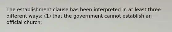 The establishment clause has been interpreted in at least three different ways: (1) that the government cannot establish an official church;