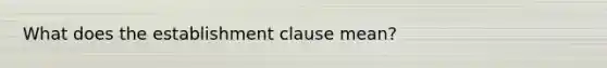 What does the establishment clause mean?