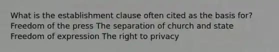 What is the establishment clause often cited as the basis for? Freedom of the press The separation of church and state Freedom of expression The right to privacy